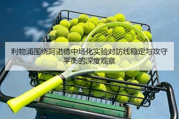 利物浦围绕阿诺德中场化实验对防线稳定与攻守平衡的深度观察