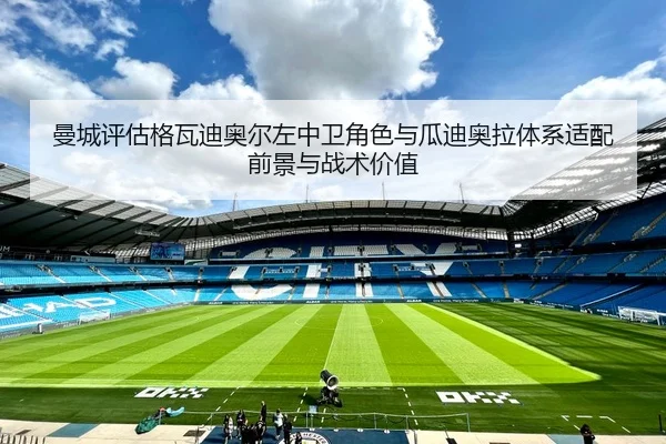 曼城评估格瓦迪奥尔左中卫角色与瓜迪奥拉体系适配前景与战术价值