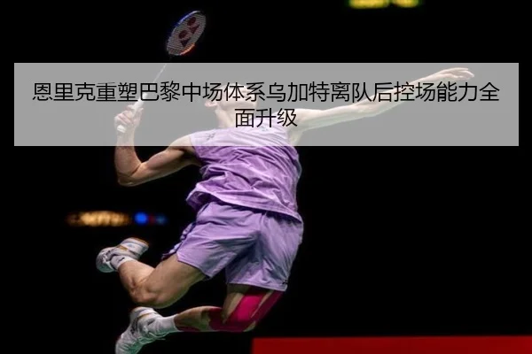 恩里克重塑巴黎中场体系乌加特离队后控场能力全面升级