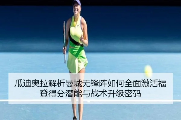 瓜迪奥拉解析曼城无锋阵如何全面激活福登得分潜能与战术升级密码