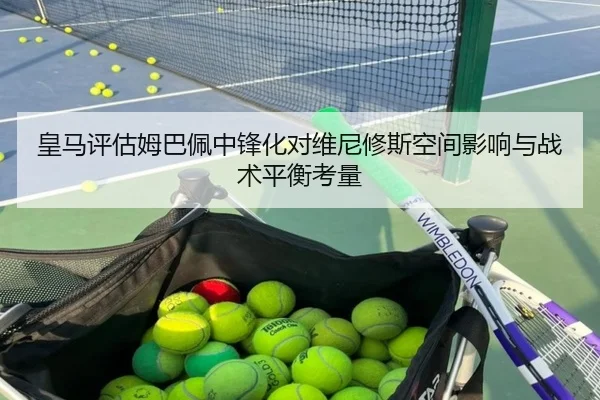 皇马评估姆巴佩中锋化对维尼修斯空间影响与战术平衡考量