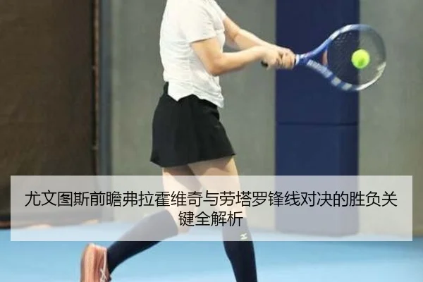 尤文图斯前瞻弗拉霍维奇与劳塔罗锋线对决的胜负关键全解析