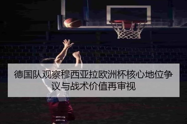 德国队观察穆西亚拉欧洲杯核心地位争议与战术价值再审视