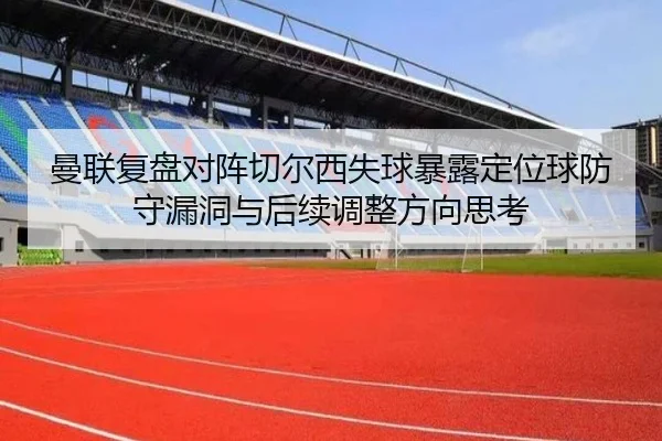 曼联复盘对阵切尔西失球暴露定位球防守漏洞与后续调整方向思考