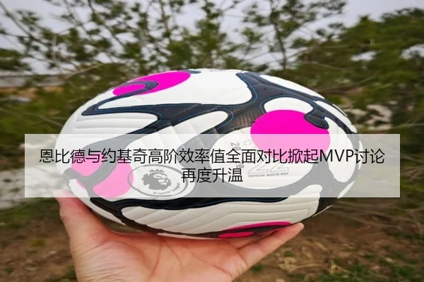 恩比德与约基奇高阶效率值全面对比掀起MVP讨论再度升温