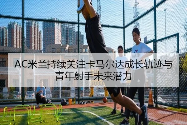 AC米兰持续关注卡马尔达成长轨迹与青年射手未来潜力