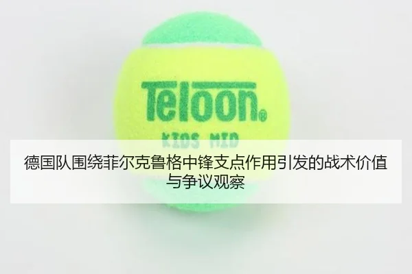 德国队围绕菲尔克鲁格中锋支点作用引发的战术价值与争议观察