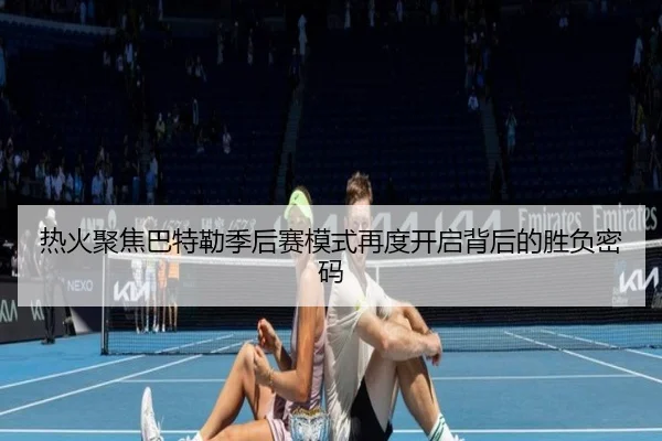 热火聚焦巴特勒季后赛模式再度开启背后的胜负密码