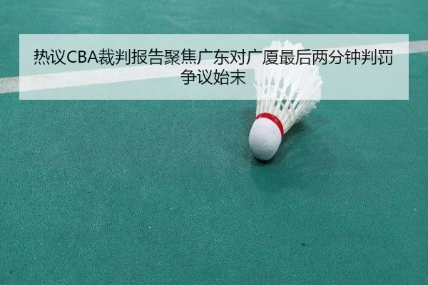 热议CBA裁判报告聚焦广东对广厦最后两分钟判罚争议始末