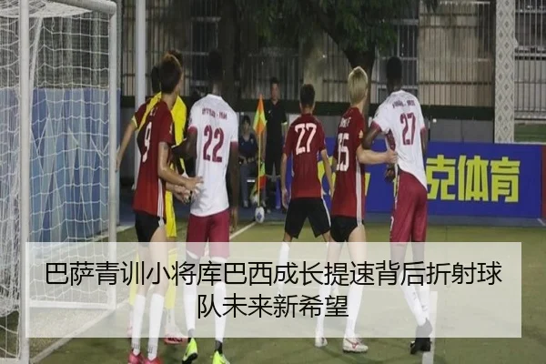 巴萨青训小将库巴西成长提速背后折射球队未来新希望