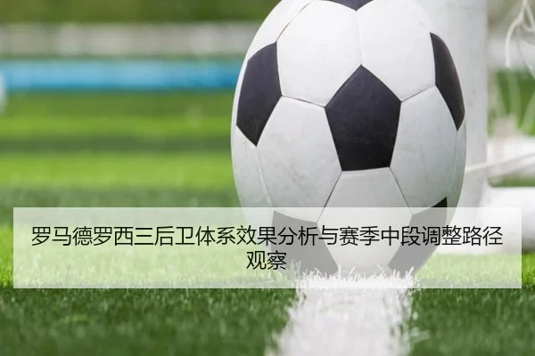 罗马德罗西三后卫体系效果分析与赛季中段调整路径观察