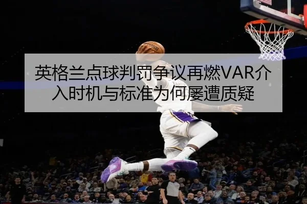 英格兰点球判罚争议再燃VAR介入时机与标准为何屡遭质疑