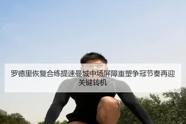 罗德里恢复合练提速曼城中场屏障重塑争冠节奏再迎关键转机