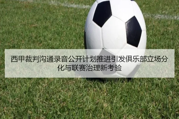 西甲裁判沟通录音公开计划推进引发俱乐部立场分化与联赛治理新考验