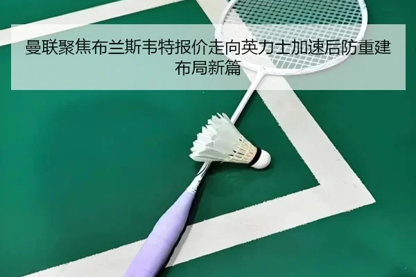 曼联聚焦布兰斯韦特报价走向英力士加速后防重建布局新篇