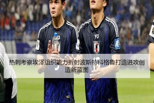 热刺考察埃泽组织能力折射波斯特科格鲁打造进攻创造新蓝图