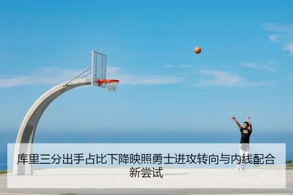 库里三分出手占比下降映照勇士进攻转向与内线配合新尝试
