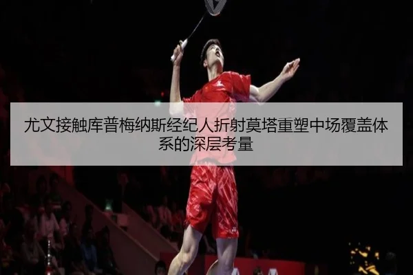 尤文接触库普梅纳斯经纪人折射莫塔重塑中场覆盖体系的深层考量